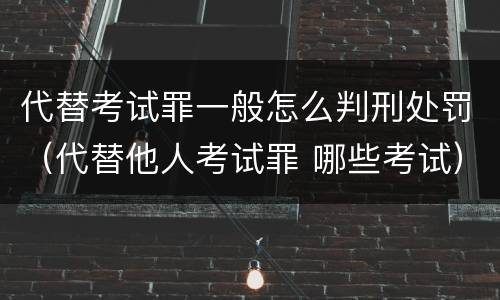 代替考试罪一般怎么判刑处罚（代替他人考试罪 哪些考试）