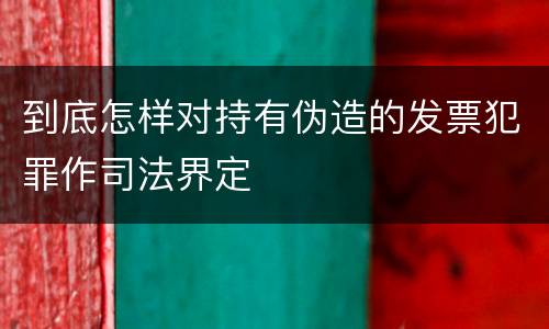到底怎样对持有伪造的发票犯罪作司法界定