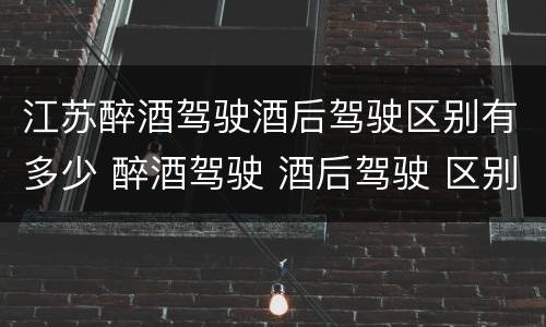 江苏醉酒驾驶酒后驾驶区别有多少 醉酒驾驶 酒后驾驶 区别