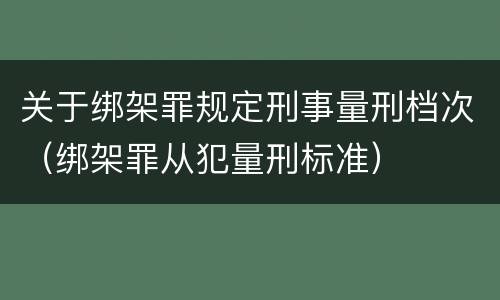 关于绑架罪规定刑事量刑档次（绑架罪从犯量刑标准）