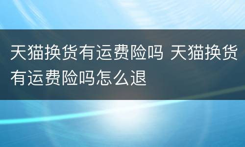 天猫换货有运费险吗 天猫换货有运费险吗怎么退