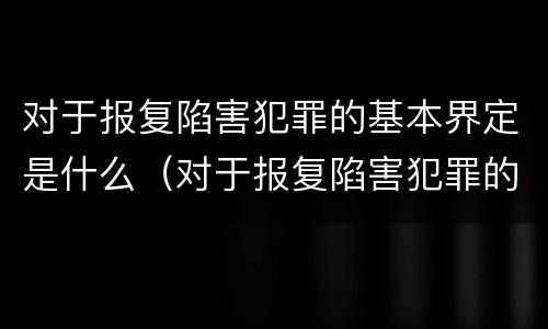 对于报复陷害犯罪的基本界定是什么（对于报复陷害犯罪的基本界定是什么意思）