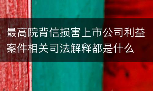 最高院背信损害上市公司利益案件相关司法解释都是什么