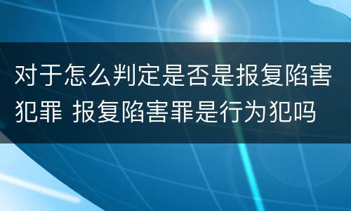 对于怎么判定是否是报复陷害犯罪 报复陷害罪是行为犯吗