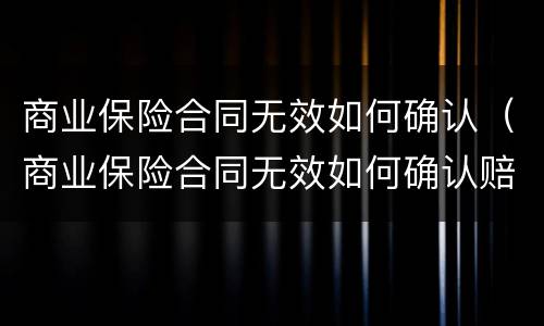 商业保险合同无效如何确认（商业保险合同无效如何确认赔偿）