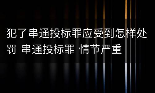 犯了串通投标罪应受到怎样处罚 串通投标罪 情节严重