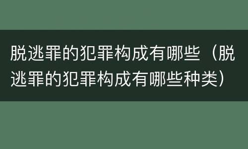 脱逃罪的犯罪构成有哪些（脱逃罪的犯罪构成有哪些种类）