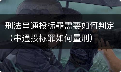 刑法串通投标罪需要如何判定（串通投标罪如何量刑）