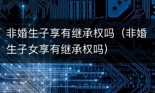 非婚生子享有继承权吗（非婚生子女享有继承权吗）