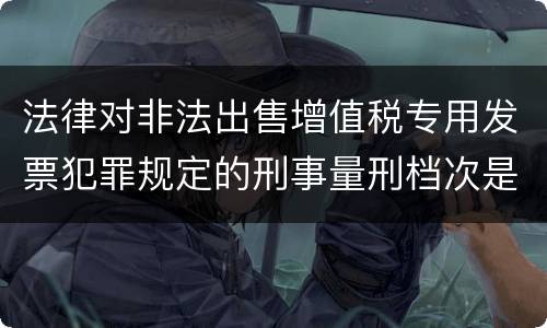 法律对非法出售增值税专用发票犯罪规定的刑事量刑档次是什么样的