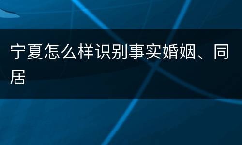宁夏怎么样识别事实婚姻、同居