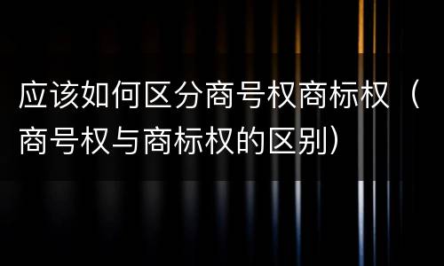 应该如何区分商号权商标权（商号权与商标权的区别）