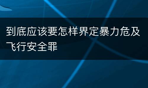 到底应该要怎样界定暴力危及飞行安全罪