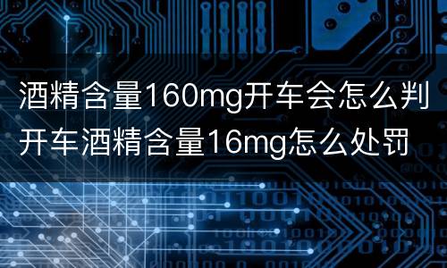 酒精含量160mg开车会怎么判 开车酒精含量16mg怎么处罚