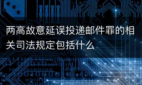 两高故意延误投递邮件罪的相关司法规定包括什么