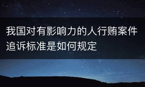 我国对有影响力的人行贿案件追诉标准是如何规定