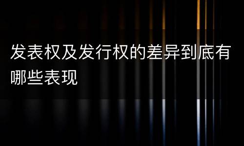 发表权及发行权的差异到底有哪些表现