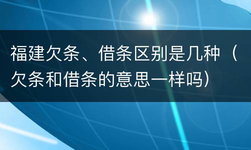 福建欠条、借条区别是几种（欠条和借条的意思一样吗）