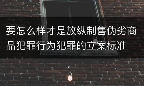 要怎么样才是放纵制售伪劣商品犯罪行为犯罪的立案标准