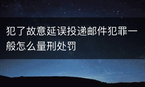犯了故意延误投递邮件犯罪一般怎么量刑处罚