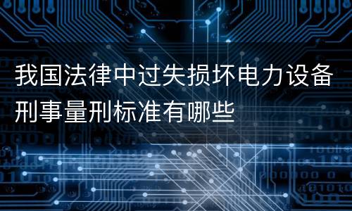 我国法律中过失损坏电力设备刑事量刑标准有哪些