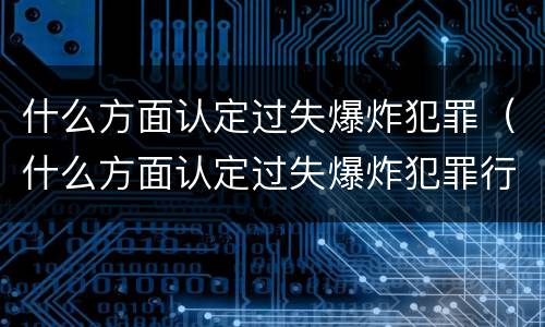 什么方面认定过失爆炸犯罪（什么方面认定过失爆炸犯罪行为）