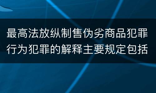 最高法放纵制售伪劣商品犯罪行为犯罪的解释主要规定包括什么