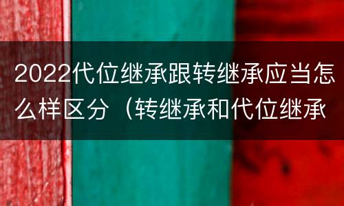 2022代位继承跟转继承应当怎么样区分（转继承和代位继承区别）