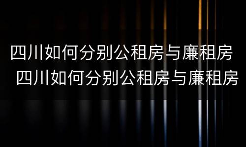 四川如何分别公租房与廉租房 四川如何分别公租房与廉租房区别