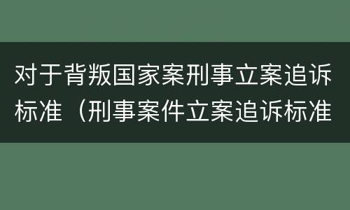 对于背叛国家案刑事立案追诉标准（刑事案件立案追诉标准的规定(三）