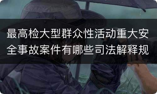 最高检大型群众性活动重大安全事故案件有哪些司法解释规定