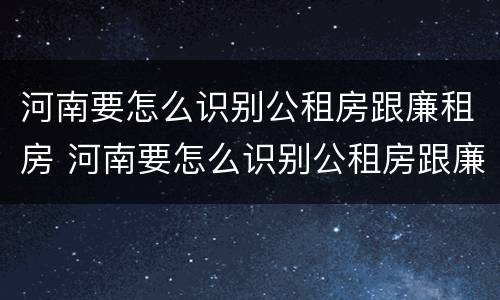 河南要怎么识别公租房跟廉租房 河南要怎么识别公租房跟廉租房呢