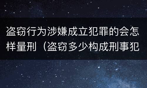 盗窃行为涉嫌成立犯罪的会怎样量刑（盗窃多少构成刑事犯罪）