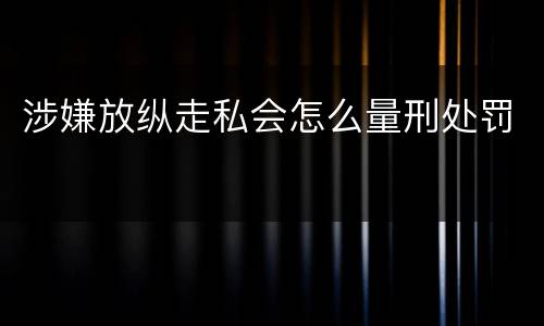 涉嫌放纵走私会怎么量刑处罚