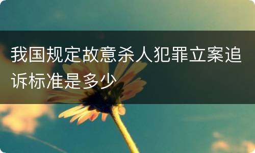 我国规定故意杀人犯罪立案追诉标准是多少