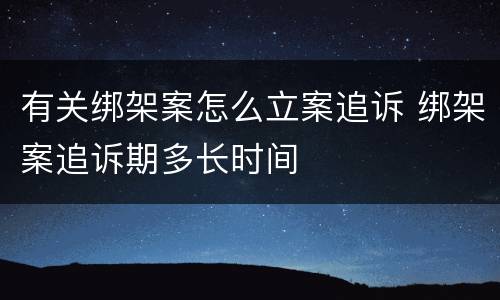 有关绑架案怎么立案追诉 绑架案追诉期多长时间
