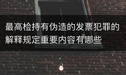 最高检持有伪造的发票犯罪的解释规定重要内容有哪些