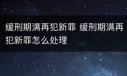 缓刑期满再犯新罪 缓刑期满再犯新罪怎么处理