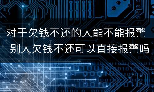 对于欠钱不还的人能不能报警 别人欠钱不还可以直接报警吗