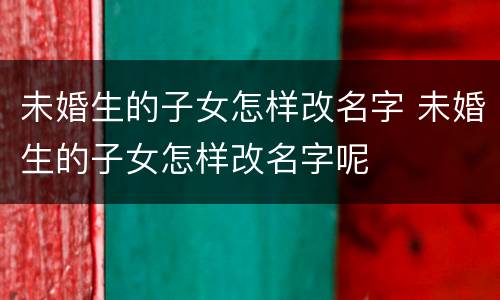 未婚生的子女怎样改名字 未婚生的子女怎样改名字呢