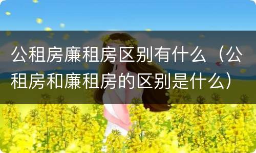 公租房廉租房区别有什么（公租房和廉租房的区别是什么）