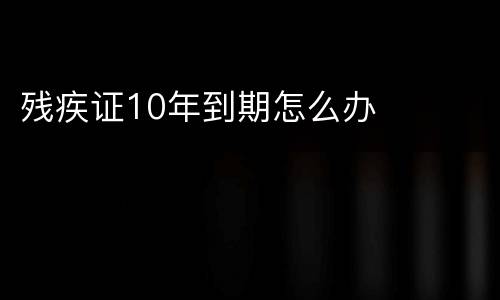 残疾证10年到期怎么办