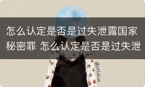 怎么认定是否是过失泄露国家秘密罪 怎么认定是否是过失泄露国家秘密罪行