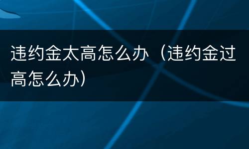 违约金太高怎么办（违约金过高怎么办）
