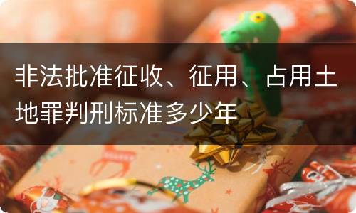 非法批准征收、征用、占用土地罪判刑标准多少年