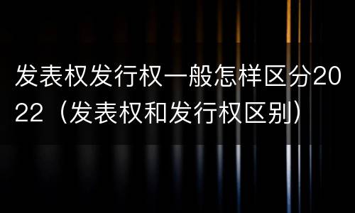 发表权发行权一般怎样区分2022（发表权和发行权区别）