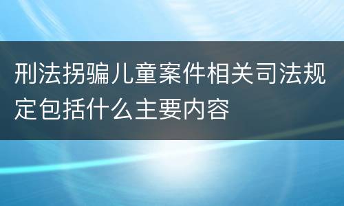 刑法拐骗儿童案件相关司法规定包括什么主要内容