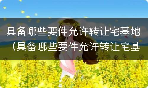 具备哪些要件允许转让宅基地（具备哪些要件允许转让宅基地）