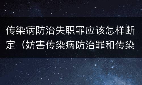 传染病防治失职罪应该怎样断定（妨害传染病防治罪和传染病防治失职罪）