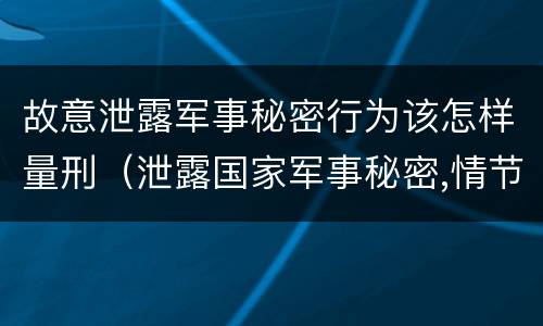 故意泄露军事秘密行为该怎样量刑（泄露国家军事秘密,情节严重的,依照刑法）